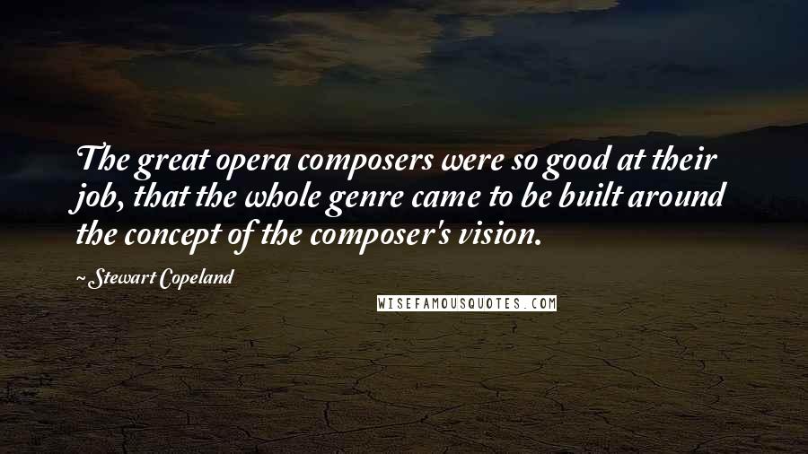 Stewart Copeland quotes: The great opera composers were so good at their job, that the whole genre came to be built around the concept of the composer's vision.