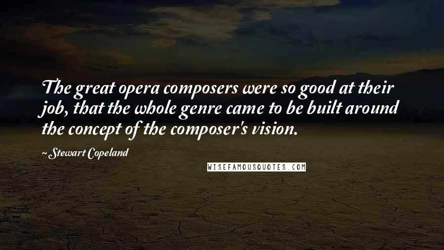 Stewart Copeland quotes: The great opera composers were so good at their job, that the whole genre came to be built around the concept of the composer's vision. Stewart Copeland quotes: The great opera composers were so good at their job, that the whole genre came to be built around the concept of the composer's vision.