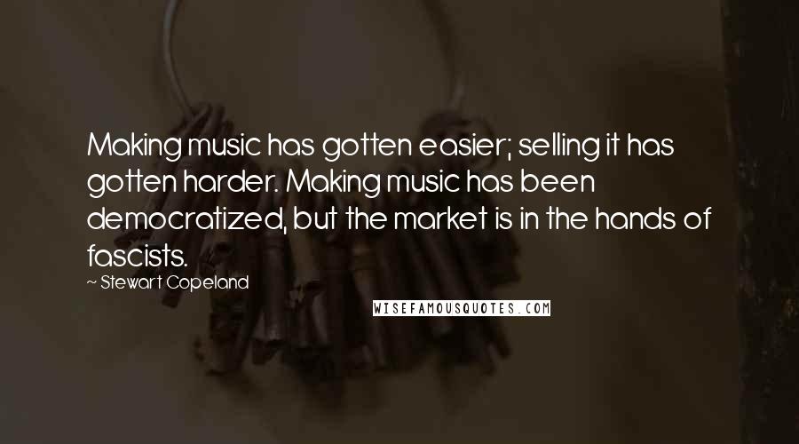 Stewart Copeland quotes: Making music has gotten easier; selling it has gotten harder. Making music has been democratized, but the market is in the hands of fascists.
