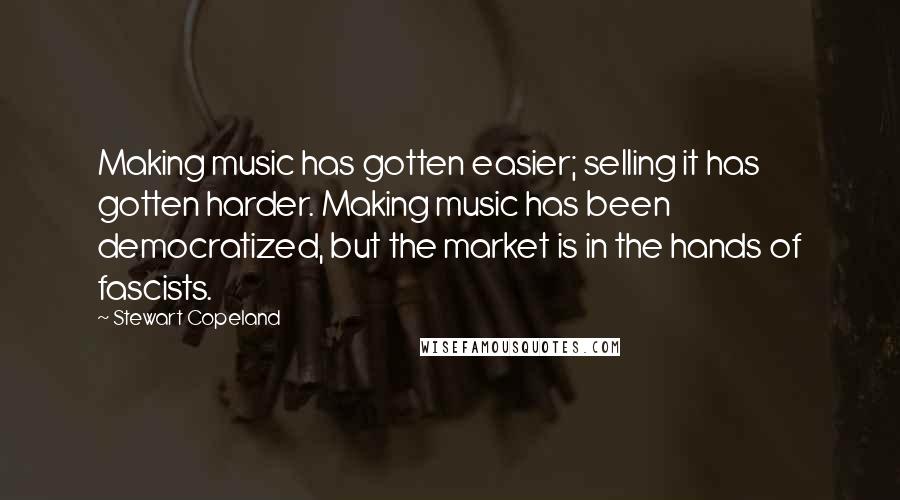 Stewart Copeland quotes: Making music has gotten easier; selling it has gotten harder. Making music has been democratized, but the market is in the hands of fascists. Stewart Copeland quotes: Making music has gotten easier; selling it has gotten harder. Making music has been democratized, but the market is in the hands of fascists.