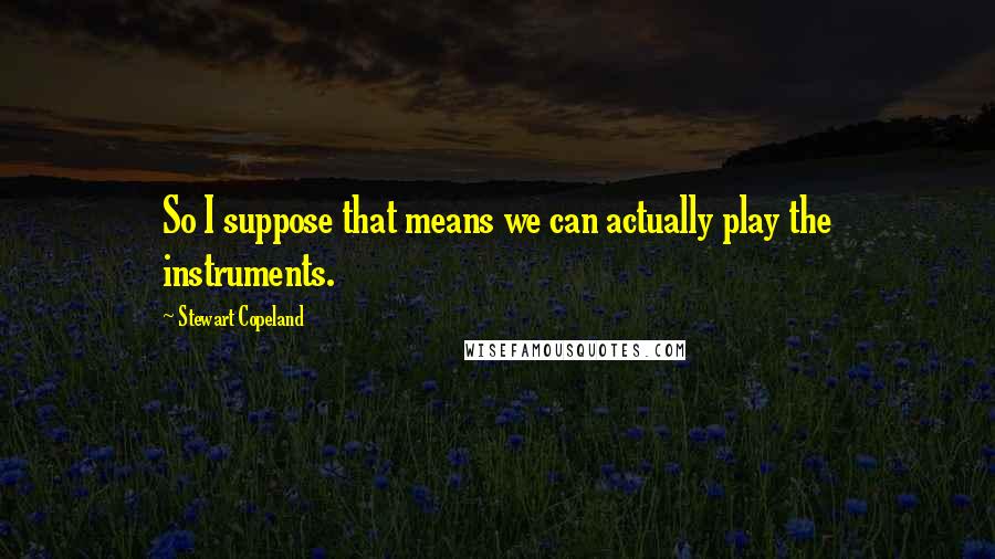 Stewart Copeland quotes: So I suppose that means we can actually play the instruments.