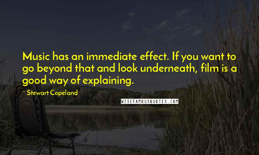 Stewart Copeland quotes: Music has an immediate effect. If you want to go beyond that and look underneath, film is a good way of explaining.