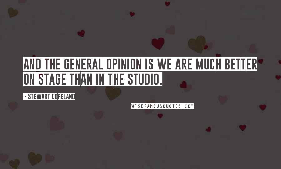 Stewart Copeland quotes: And the general opinion is we are much better on stage than in the studio.