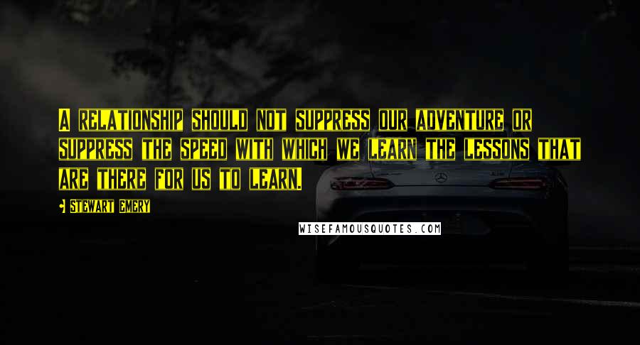 Stewart Emery quotes: A relationship should not suppress our adventure or suppress the speed with which we learn the lessons that are there for us to learn. Stewart Emery quotes: A relationship should not suppress our adventure or suppress the speed with which we learn the lessons that are there for us to learn.