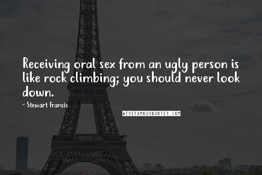 Stewart Francis quotes: Receiving oral sex from an ugly person is like rock climbing; you should never look down.