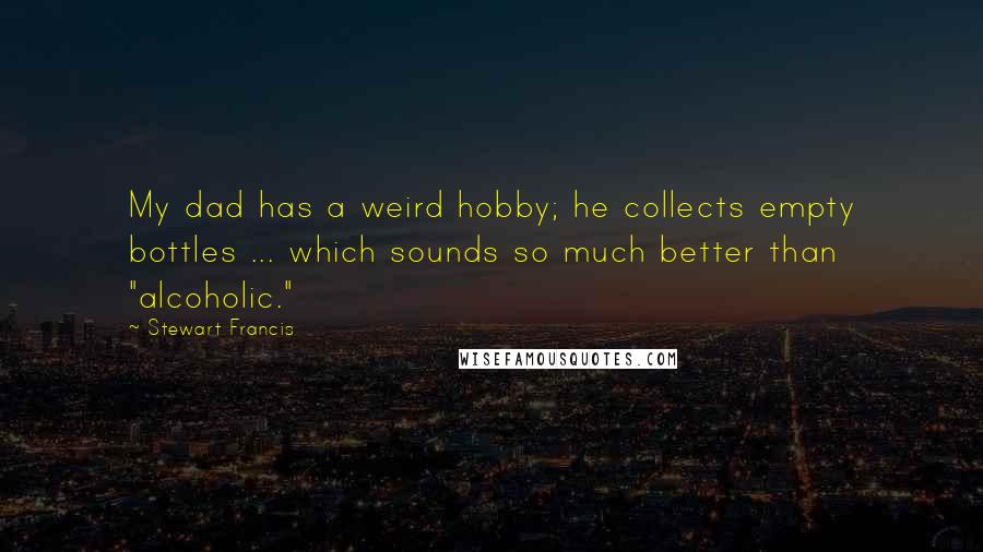 Stewart Francis quotes: My dad has a weird hobby; he collects empty bottles ... which sounds so much better than "alcoholic."