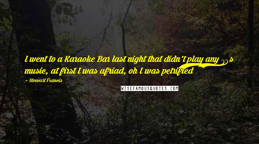 Stewart Francis quotes: I went to a Karaoke Bar last night that didn't play any 70s music, at first I was afriad, oh I was petrified