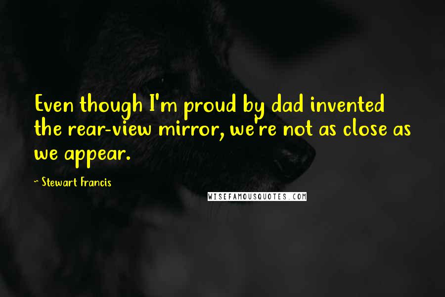 Stewart Francis quotes: Even though I'm proud by dad invented the rear-view mirror, we're not as close as we appear. Stewart Francis quotes: Even though I'm proud by dad invented the rear-view mirror, we're not as close as we appear.