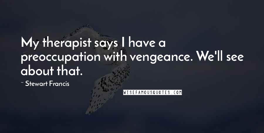 Stewart Francis quotes: My therapist says I have a preoccupation with vengeance. We'll see about that. Stewart Francis quotes: My therapist says I have a preoccupation with vengeance. We'll see about that.