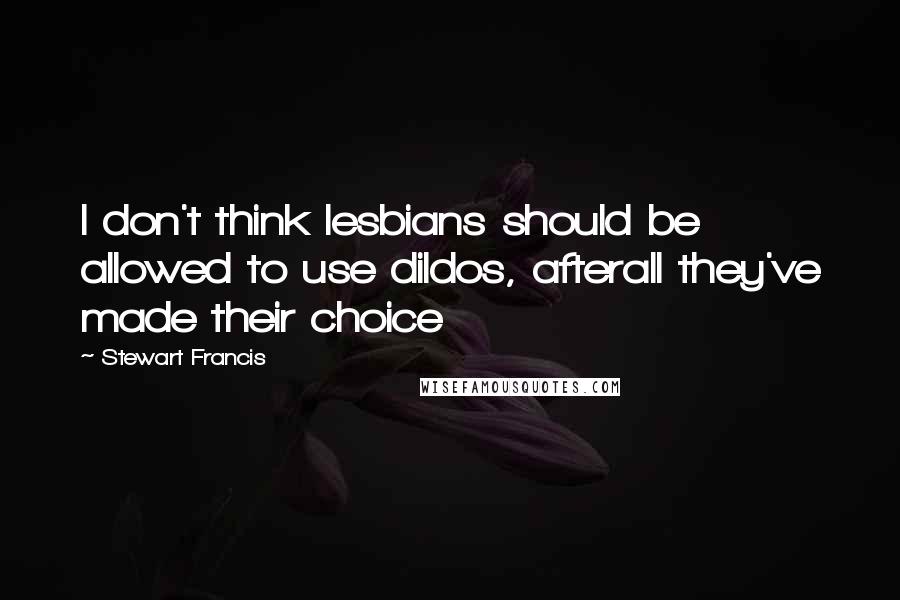 Stewart Francis quotes: I don't think lesbians should be allowed to use dildos, afterall they've made their choice