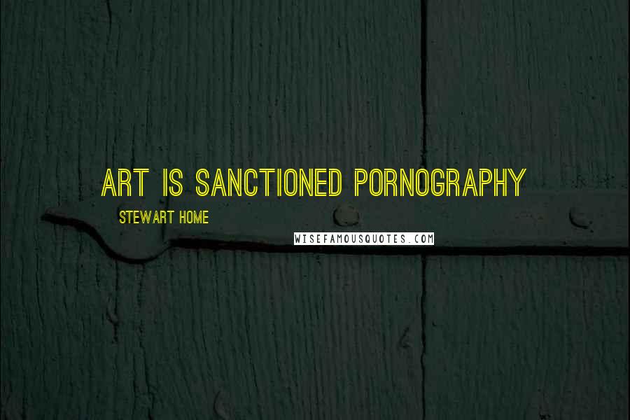 Stewart Home quotes: Art is sanctioned pornography