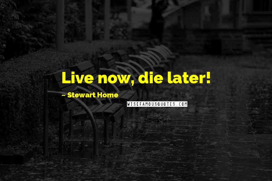 Stewart Home quotes: Live now, die later!