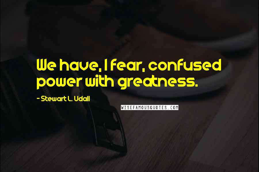 Stewart L. Udall quotes: We have, I fear, confused power with greatness.