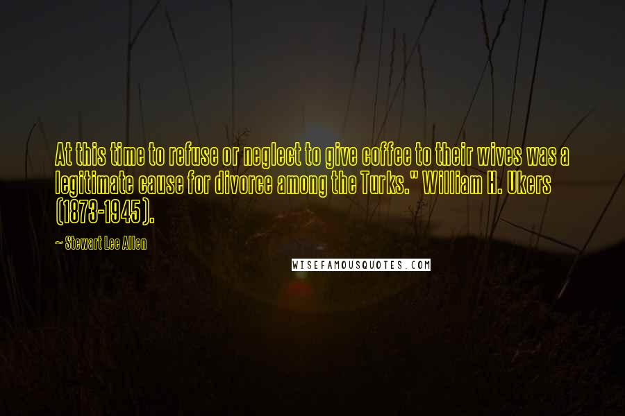 Stewart Lee Allen quotes: At this time to refuse or neglect to give coffee to their wives was a legitimate cause for divorce among the Turks." William H. Ukers (1873-1945).