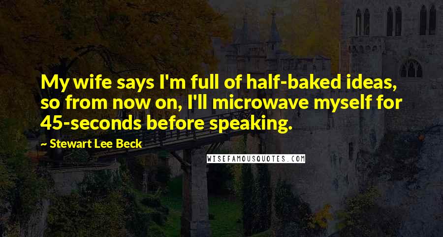 Stewart Lee Beck quotes: My wife says I'm full of half-baked ideas, so from now on, I'll microwave myself for 45-seconds before speaking. Stewart Lee Beck quotes: My wife says I'm full of half-baked ideas, so from now on, I'll microwave myself for 45-seconds before speaking.