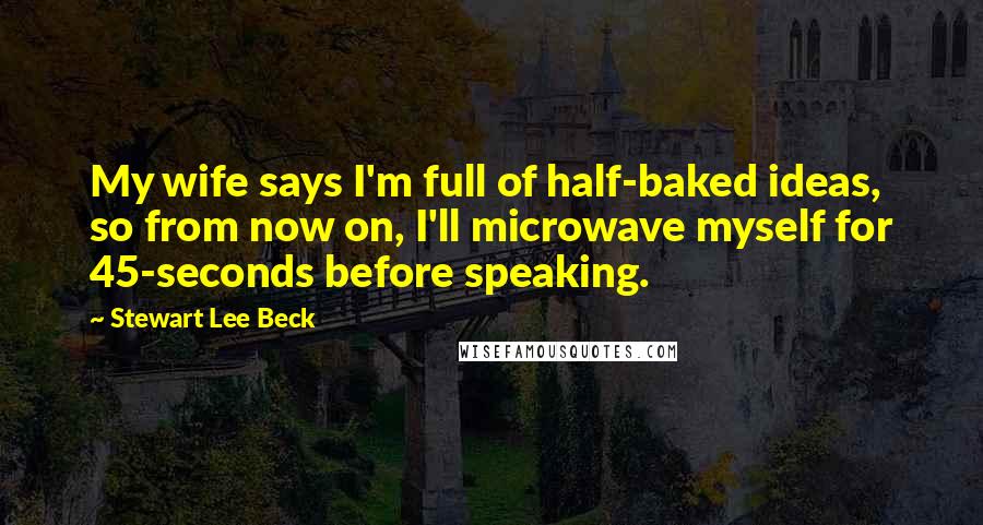 Stewart Lee Beck quotes: My wife says I'm full of half-baked ideas, so from now on, I'll microwave myself for 45-seconds before speaking.