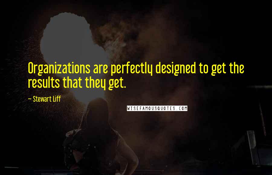 Stewart Liff quotes: Organizations are perfectly designed to get the results that they get.