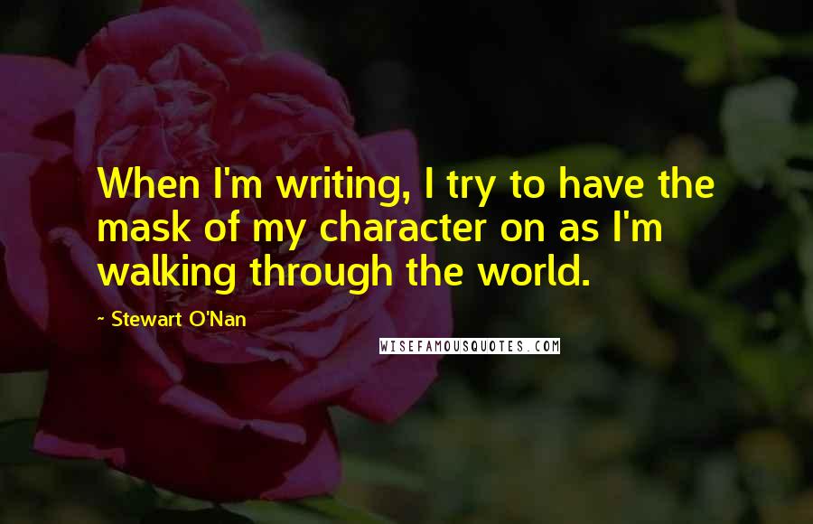 Stewart O'Nan quotes: When I'm writing, I try to have the mask of my character on as I'm walking through the world.