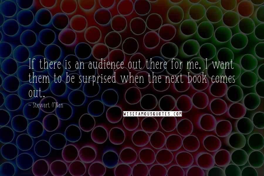 Stewart O'Nan quotes: If there is an audience out there for me, I want them to be surprised when the next book comes out.