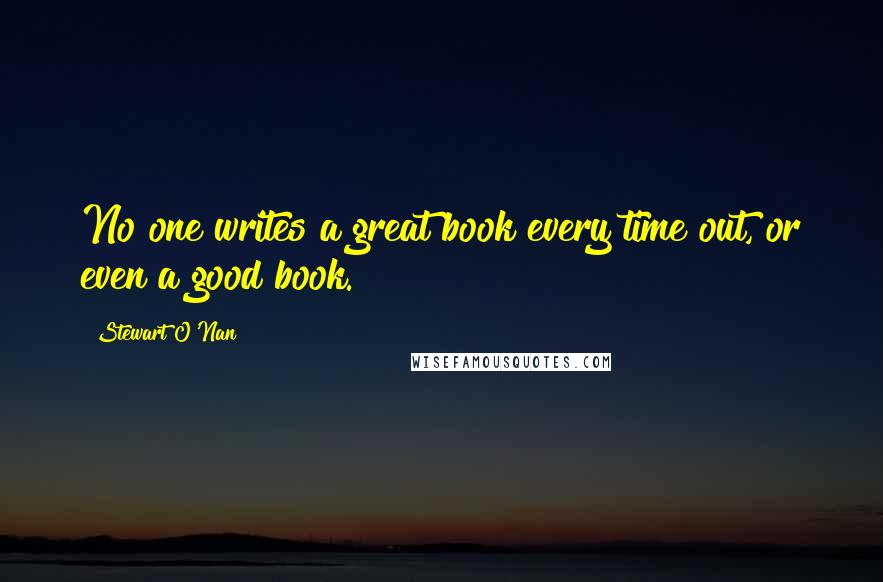 Stewart O'Nan quotes: No one writes a great book every time out, or even a good book.