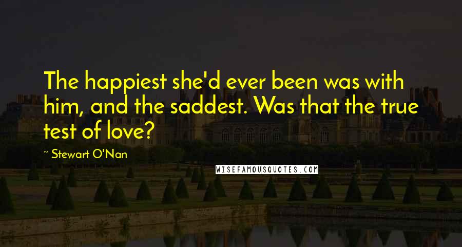 Stewart O'Nan quotes: The happiest she'd ever been was with him, and the saddest. Was that the true test of love?