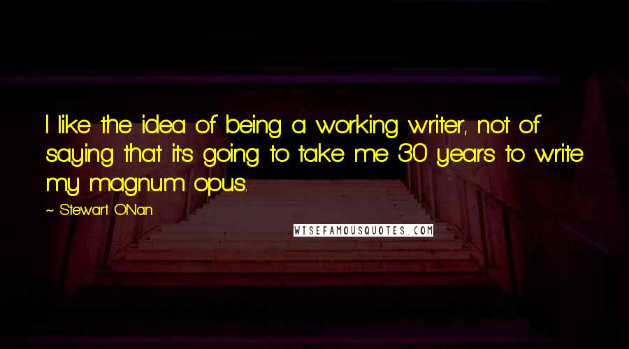 Stewart O'Nan quotes: I like the idea of being a working writer, not of saying that it's going to take me 30 years to write my magnum opus.