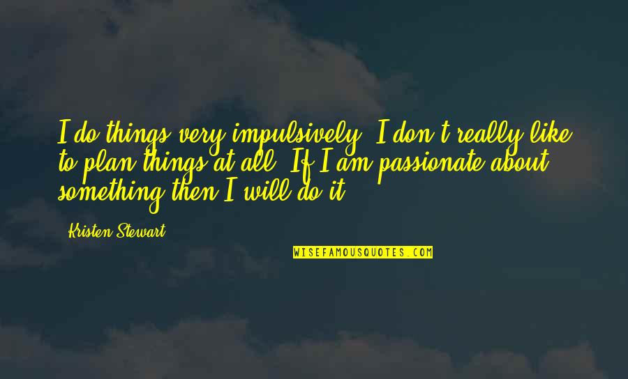 Stewart Quotes By Kristen Stewart: I do things very impulsively; I don't really
