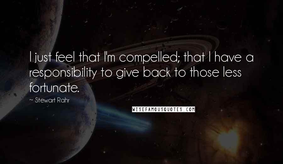 Stewart Rahr quotes: I just feel that I'm compelled; that I have a responsibility to give back to those less fortunate.
