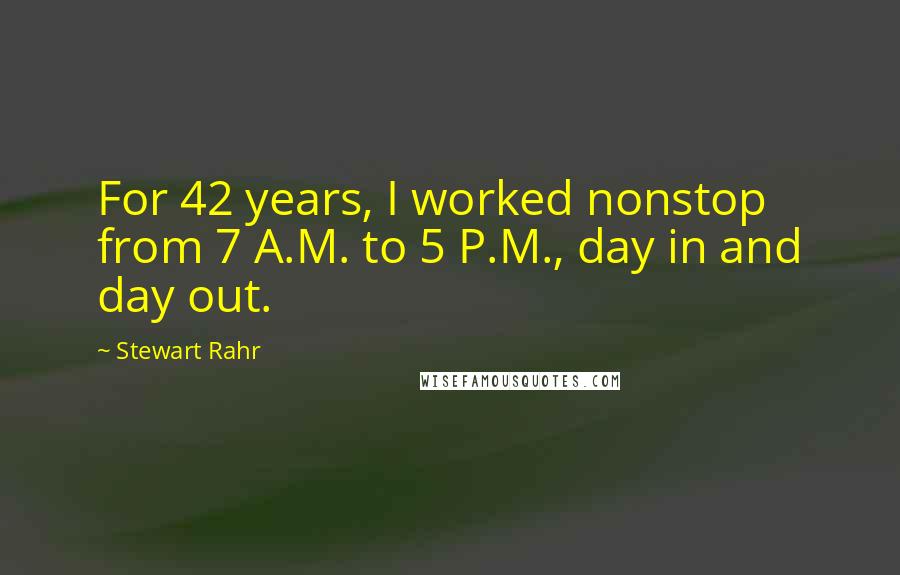 Stewart Rahr quotes: For 42 years, I worked nonstop from 7 A.M. to 5 P.M., day in and day out.