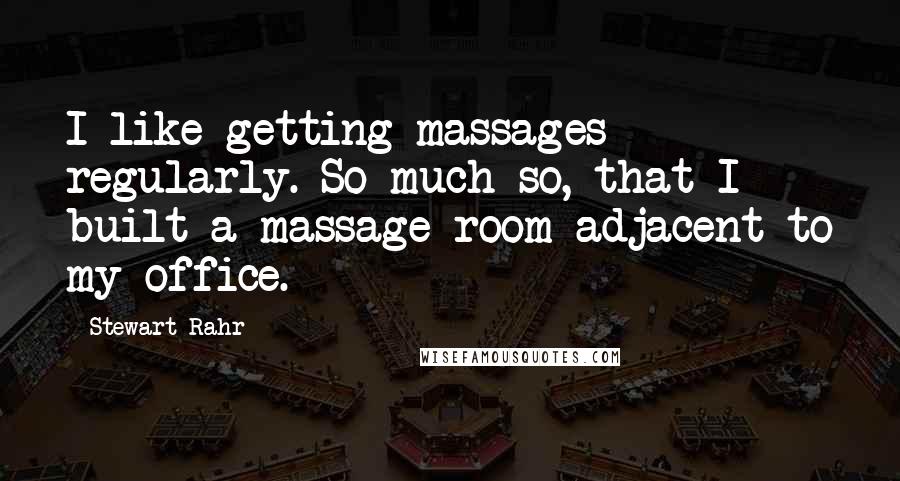 Stewart Rahr quotes: I like getting massages regularly. So much so, that I built a massage room adjacent to my office.