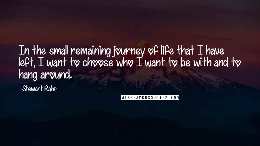 Stewart Rahr quotes: In the small remaining journey of life that I have left, I want to choose who I want to be with and to hang around.