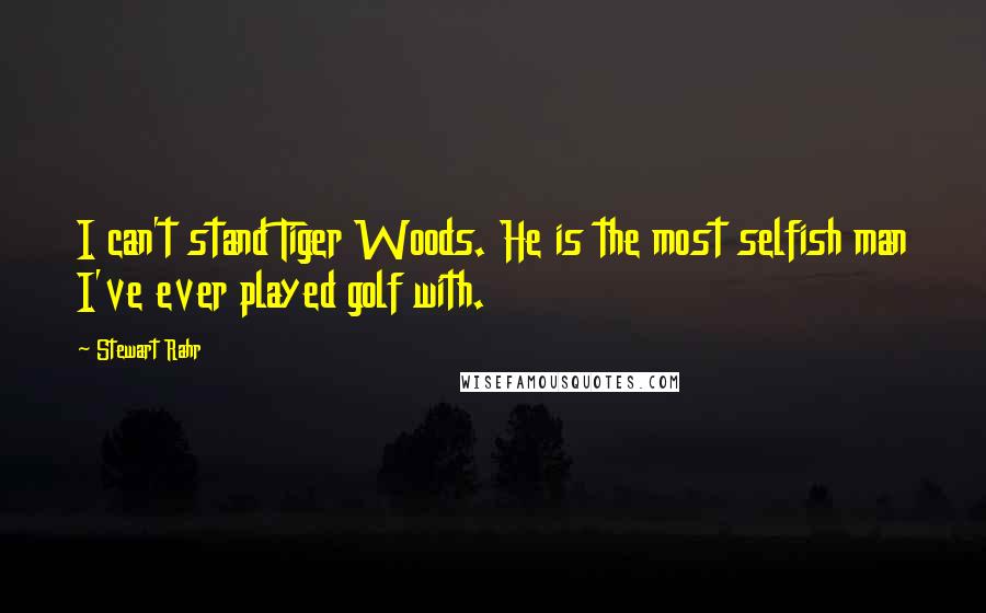 Stewart Rahr quotes: I can't stand Tiger Woods. He is the most selfish man I've ever played golf with.