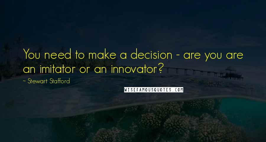 Stewart Stafford quotes: You need to make a decision - are you are an imitator or an innovator?