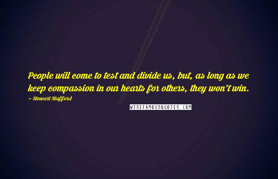 Stewart Stafford quotes: People will come to test and divide us, but, as long as we keep compassion in our hearts for others, they won't win. Stewart Stafford quotes: People will come to test and divide us, but, as long as we keep compassion in our hearts for others, they won't win.