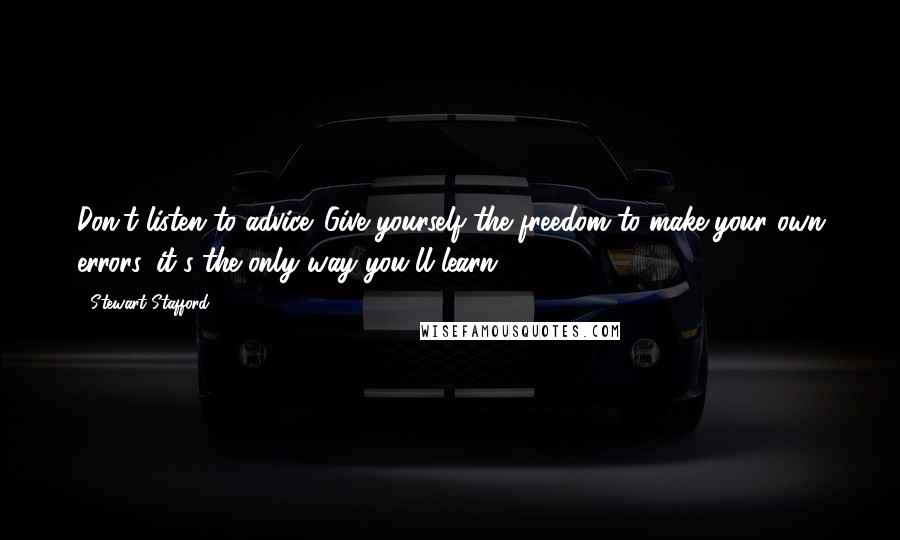 Stewart Stafford quotes: Don't listen to advice. Give yourself the freedom to make your own errors, it's the only way you'll learn. Stewart Stafford quotes: Don't listen to advice. Give yourself the freedom to make your own errors, it's the only way you'll learn.