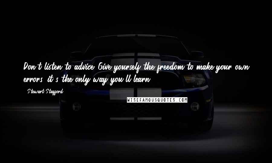 Stewart Stafford quotes: Don't listen to advice. Give yourself the freedom to make your own errors, it's the only way you'll learn.