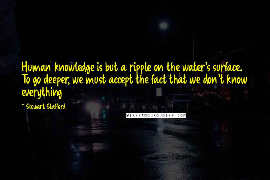 Stewart Stafford quotes: Human knowledge is but a ripple on the water's surface. To go deeper, we must accept the fact that we don't know everything
