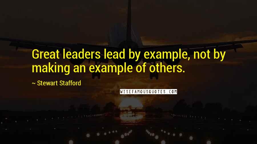 Stewart Stafford quotes: Great leaders lead by example, not by making an example of others.