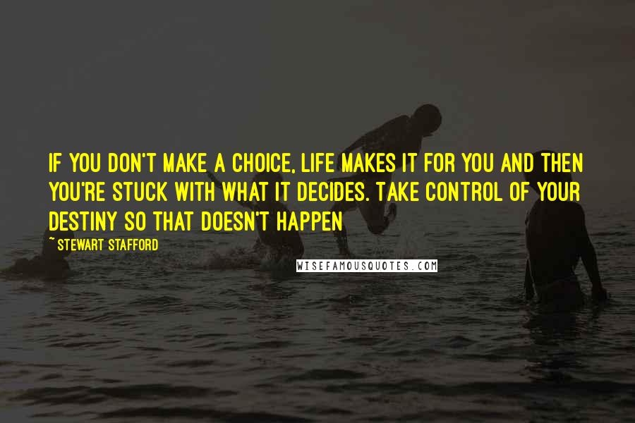 Stewart Stafford quotes: If you don't make a choice, life makes it for you and then you're stuck with what it decides. Take control of your destiny so that doesn't happen