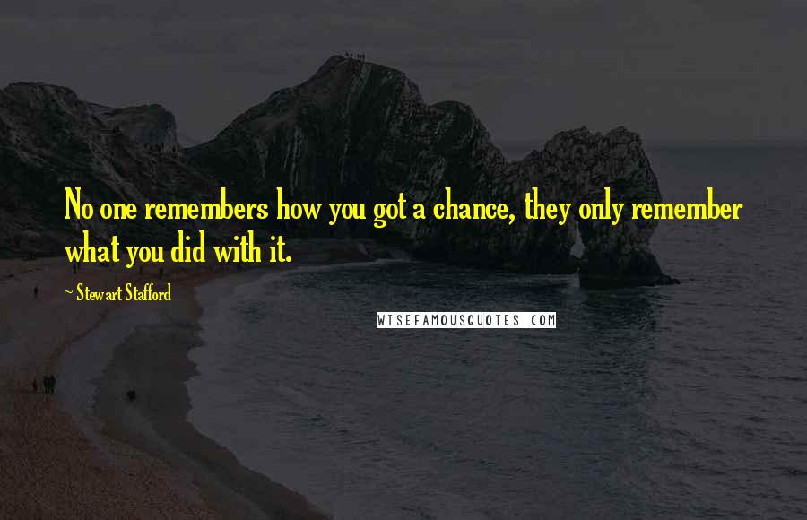 Stewart Stafford quotes: No one remembers how you got a chance, they only remember what you did with it.