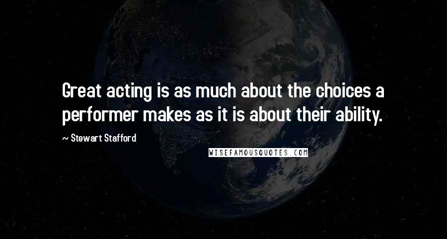 Stewart Stafford quotes: Great acting is as much about the choices a performer makes as it is about their ability.