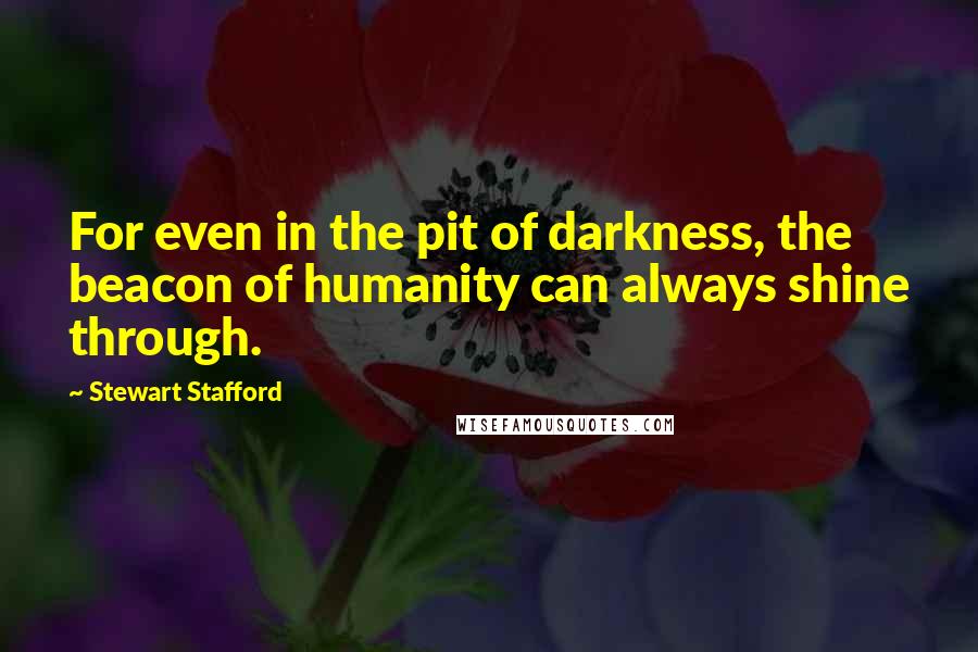 Stewart Stafford quotes: For even in the pit of darkness, the beacon of humanity can always shine through.