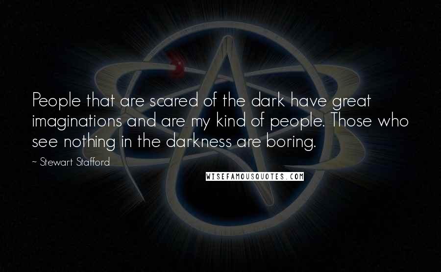 Stewart Stafford quotes: People that are scared of the dark have great imaginations and are my kind of people. Those who see nothing in the darkness are boring.