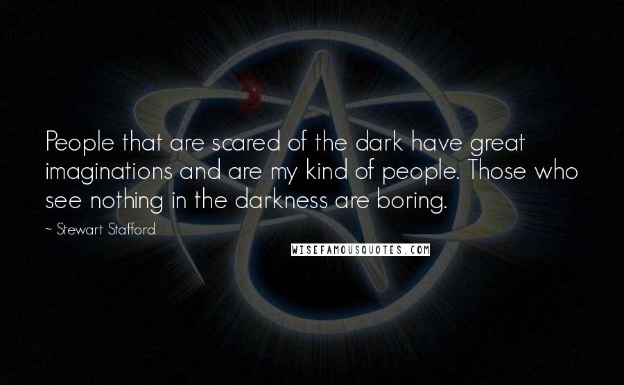 Stewart Stafford quotes: People that are scared of the dark have great imaginations and are my kind of people. Those who see nothing in the darkness are boring. Stewart Stafford quotes: People that are scared of the dark have great imaginations and are my kind of people. Those who see nothing in the darkness are boring.