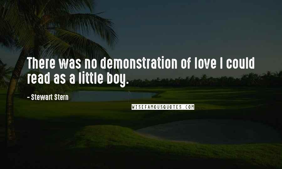 Stewart Stern quotes: There was no demonstration of love I could read as a little boy.