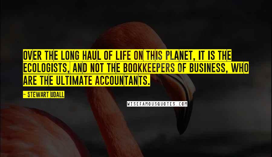 Stewart Udall quotes: Over the long haul of life on this planet, it is the ecologists, and not the bookkeepers of business, who are the ultimate accountants.