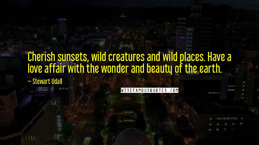 Stewart Udall quotes: Cherish sunsets, wild creatures and wild places. Have a love affair with the wonder and beauty of the earth.