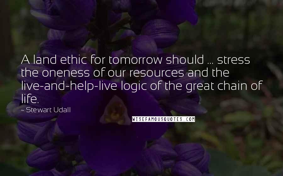 Stewart Udall quotes: A land ethic for tomorrow should ... stress the oneness of our resources and the live-and-help-live logic of the great chain of life.