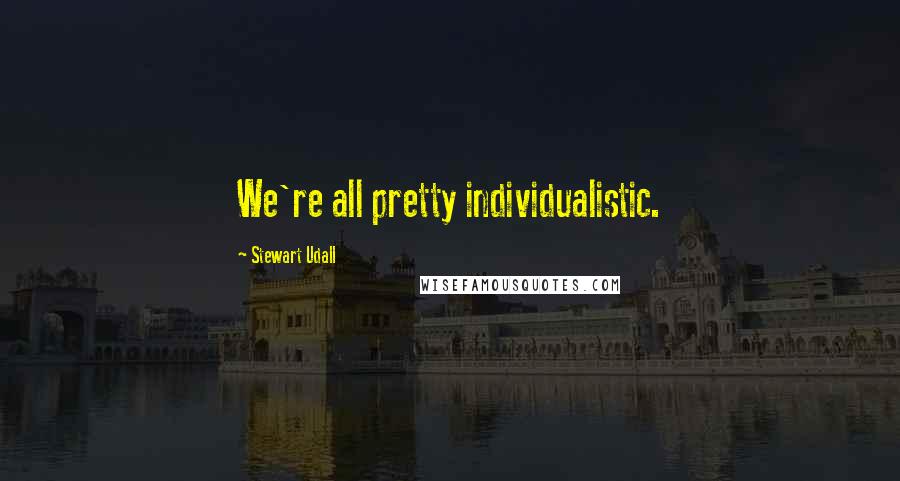 Stewart Udall quotes: We're all pretty individualistic.