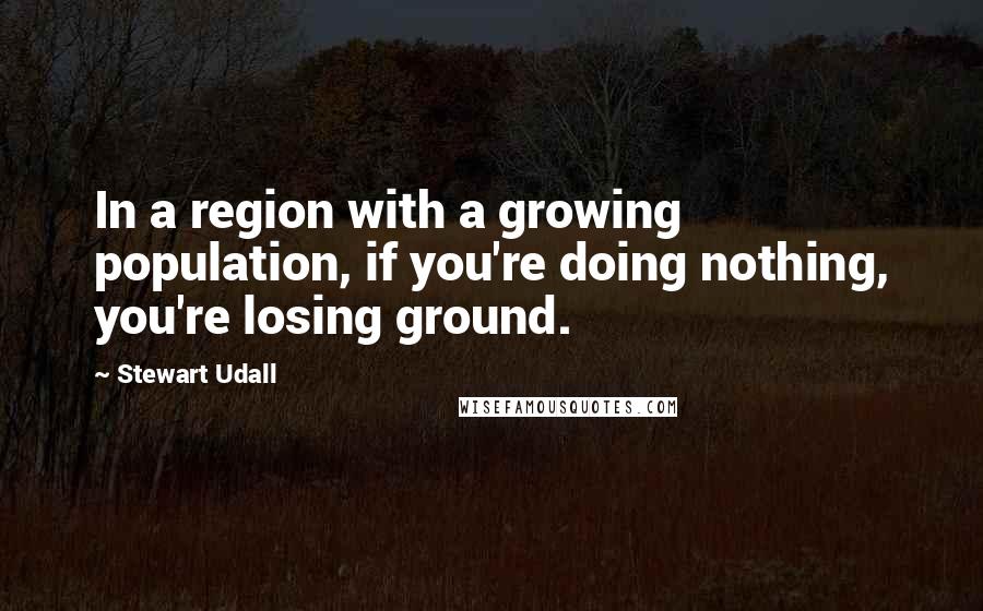 Stewart Udall quotes: In a region with a growing population, if you're doing nothing, you're losing ground.